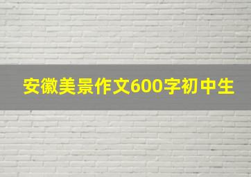 安徽美景作文600字初中生