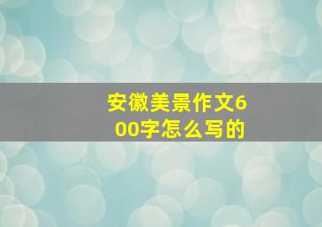 安徽美景作文600字怎么写的