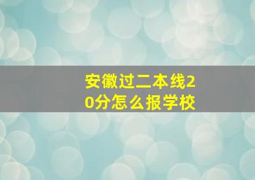 安徽过二本线20分怎么报学校