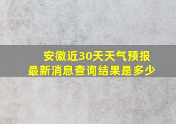 安徽近30天天气预报最新消息查询结果是多少