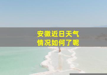 安徽近日天气情况如何了呢