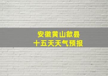 安徽黄山歙县十五天天气预报