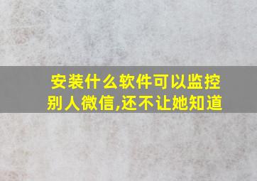 安装什么软件可以监控别人微信,还不让她知道