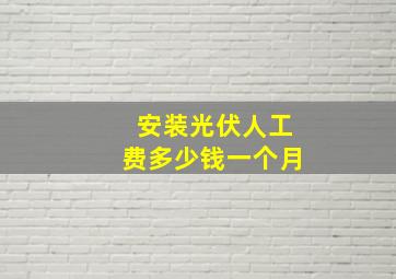 安装光伏人工费多少钱一个月