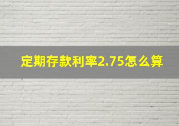 定期存款利率2.75怎么算