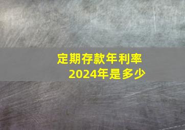 定期存款年利率2024年是多少