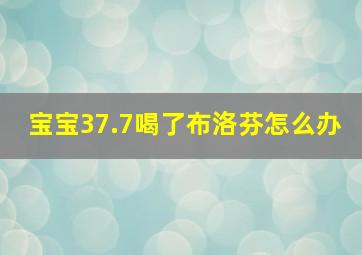 宝宝37.7喝了布洛芬怎么办