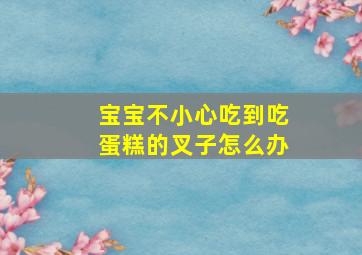 宝宝不小心吃到吃蛋糕的叉子怎么办