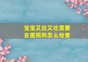 宝宝又拉又吐需要去医院吗怎么检查