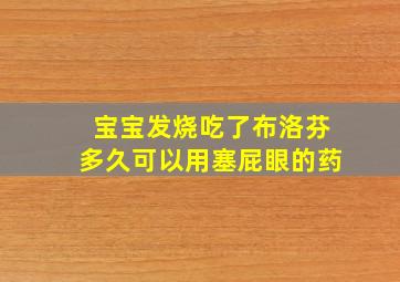 宝宝发烧吃了布洛芬多久可以用塞屁眼的药