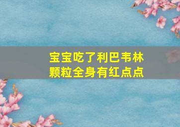 宝宝吃了利巴韦林颗粒全身有红点点