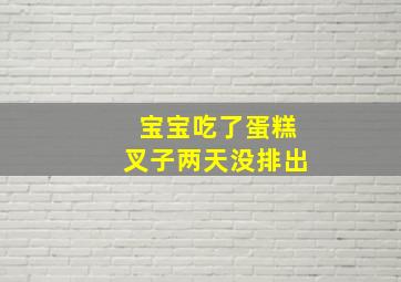 宝宝吃了蛋糕叉子两天没排出