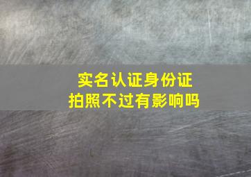 实名认证身份证拍照不过有影响吗