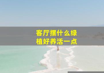 客厅摆什么绿植好养活一点