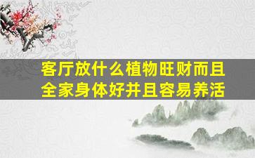 客厅放什么植物旺财而且全家身体好并且容易养活