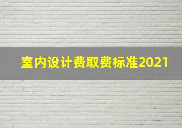 室内设计费取费标准2021