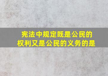 宪法中规定既是公民的权利又是公民的义务的是