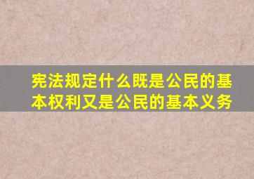 宪法规定什么既是公民的基本权利又是公民的基本义务