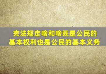 宪法规定啥和啥既是公民的基本权利也是公民的基本义务