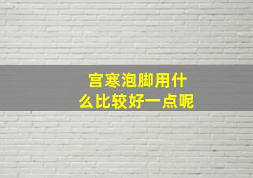 宫寒泡脚用什么比较好一点呢