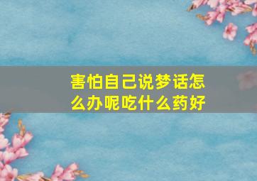 害怕自己说梦话怎么办呢吃什么药好