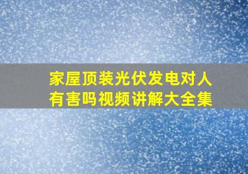 家屋顶装光伏发电对人有害吗视频讲解大全集