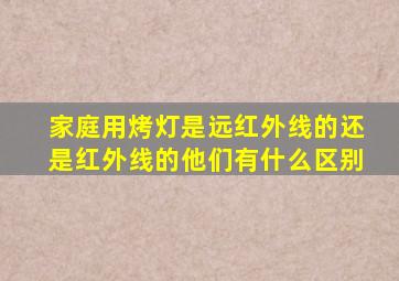 家庭用烤灯是远红外线的还是红外线的他们有什么区别