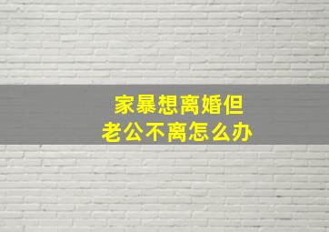 家暴想离婚但老公不离怎么办