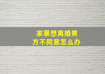 家暴想离婚男方不同意怎么办