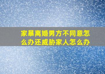 家暴离婚男方不同意怎么办还威胁家人怎么办