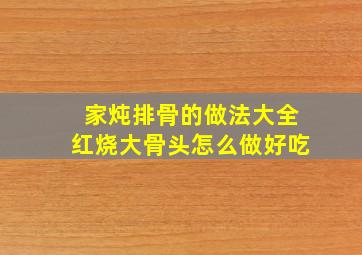 家炖排骨的做法大全红烧大骨头怎么做好吃