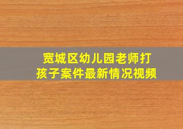 宽城区幼儿园老师打孩子案件最新情况视频