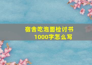 宿舍吃泡面检讨书1000字怎么写