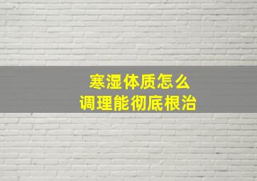 寒湿体质怎么调理能彻底根治