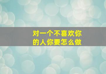 对一个不喜欢你的人你要怎么做