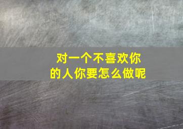 对一个不喜欢你的人你要怎么做呢