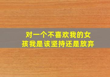 对一个不喜欢我的女孩我是该坚持还是放弃