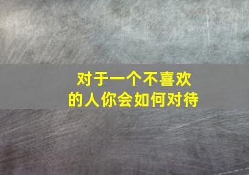 对于一个不喜欢的人你会如何对待