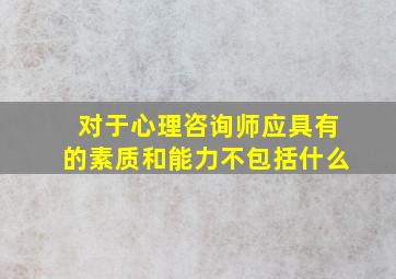 对于心理咨询师应具有的素质和能力不包括什么