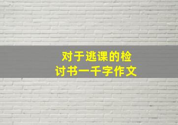 对于逃课的检讨书一千字作文