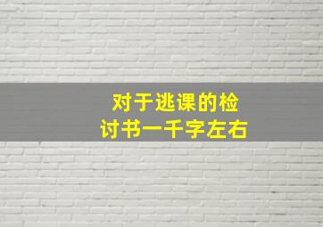 对于逃课的检讨书一千字左右