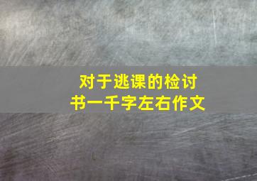 对于逃课的检讨书一千字左右作文