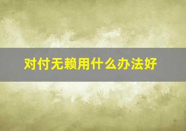 对付无赖用什么办法好