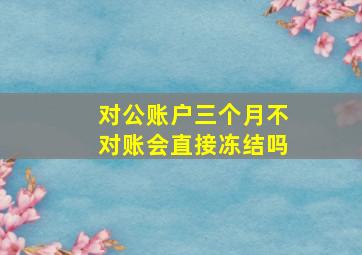 对公账户三个月不对账会直接冻结吗