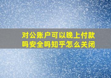 对公账户可以晚上付款吗安全吗知乎怎么关闭