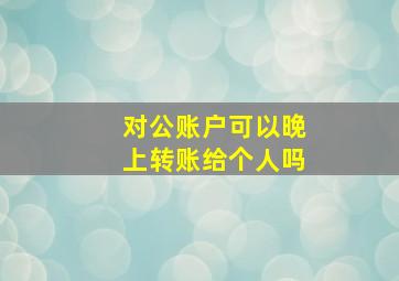 对公账户可以晚上转账给个人吗