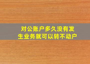 对公账户多久没有发生业务就可以转不动户