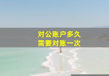 对公账户多久需要对账一次