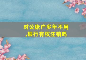 对公账户多年不用,银行有权注销吗