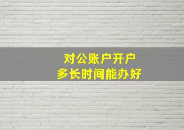 对公账户开户多长时间能办好